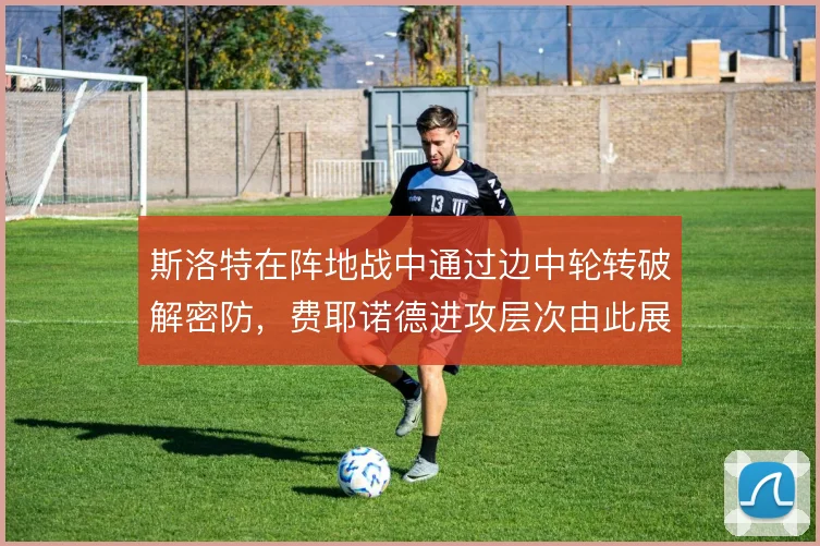 斯洛特在阵地战中通过边中轮转破解密防,费耶诺德进攻层次由此展开