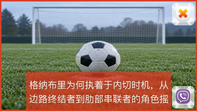 格纳布里为何执着于内切时机，从边路终结者到肋部串联者的角色摇摆