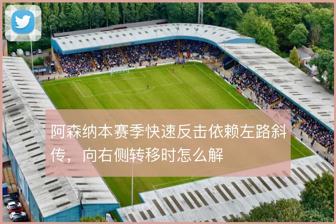 阿森纳本赛季快速反击依赖左路斜传,向右侧转移时怎么解