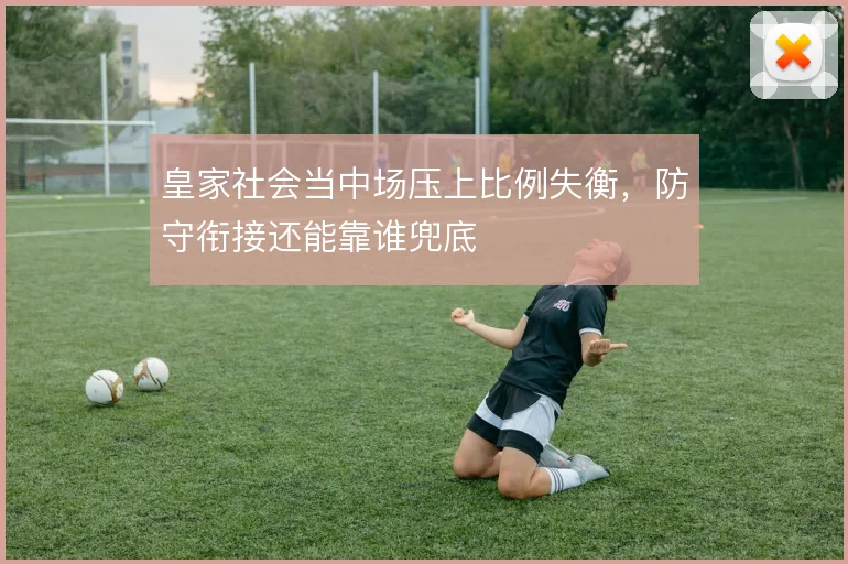 皇家社会当中场压上比例失衡,防守衔接还能靠谁兜底