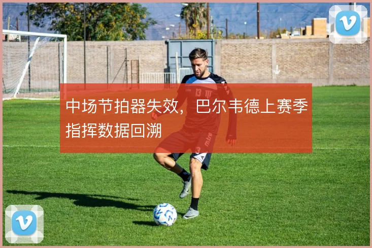 中场节拍器失效,巴尔韦德上赛季指挥数据回溯