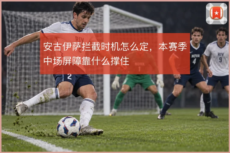 安古伊萨拦截时机怎么定，本赛季中场屏障靠什么撑住