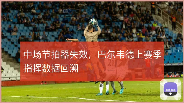 中场节拍器失效,巴尔韦德上赛季指挥数据回溯