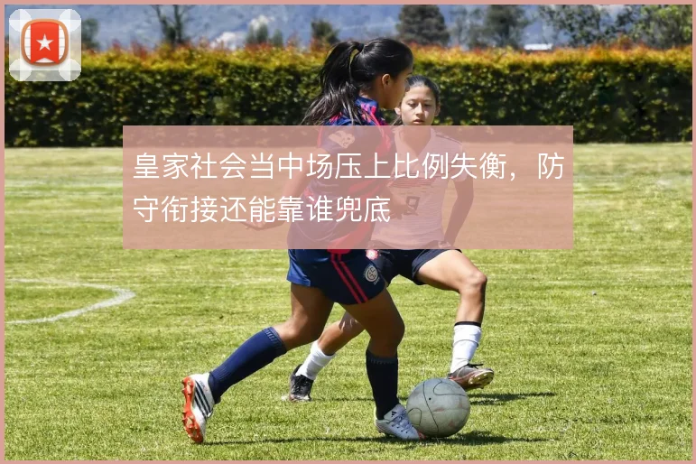 皇家社会当中场压上比例失衡,防守衔接还能靠谁兜底