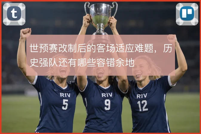 世预赛改制后的客场适应难题，历史强队还有哪些容错余地