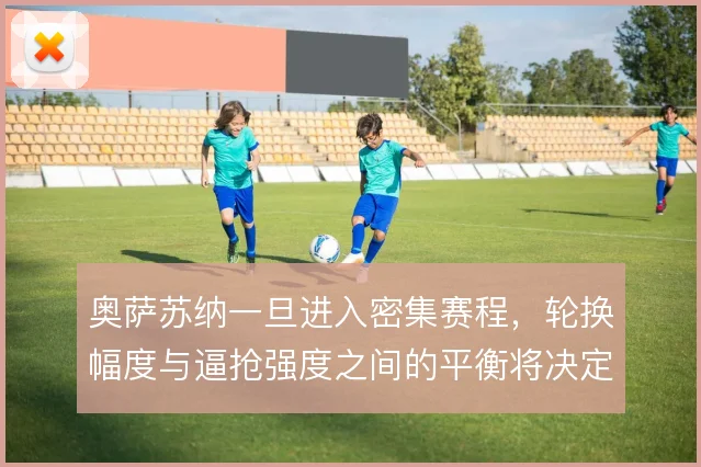 奥萨苏纳一旦进入密集赛程,轮换幅度与逼抢强度之间的平衡将决定抢分效率