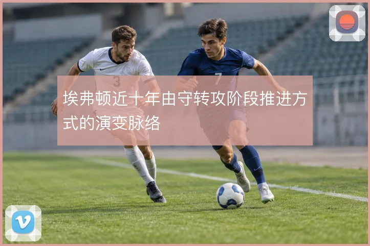 埃弗顿近十年由守转攻阶段推进方式的演变脉络
