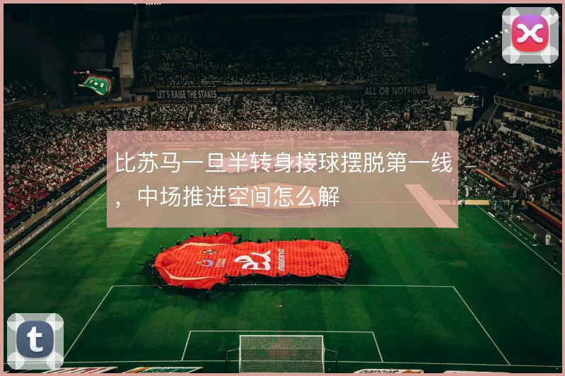 比苏马一旦半转身接球摆脱第一线,中场推进空间怎么解