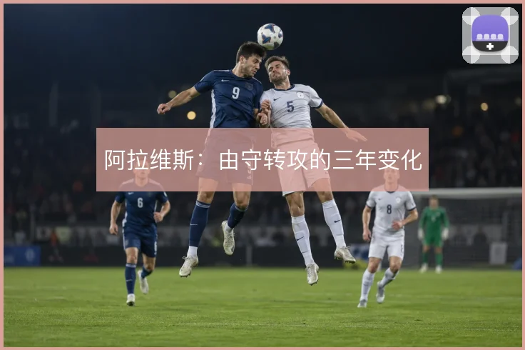 阿拉维斯:由守转攻的三年变化