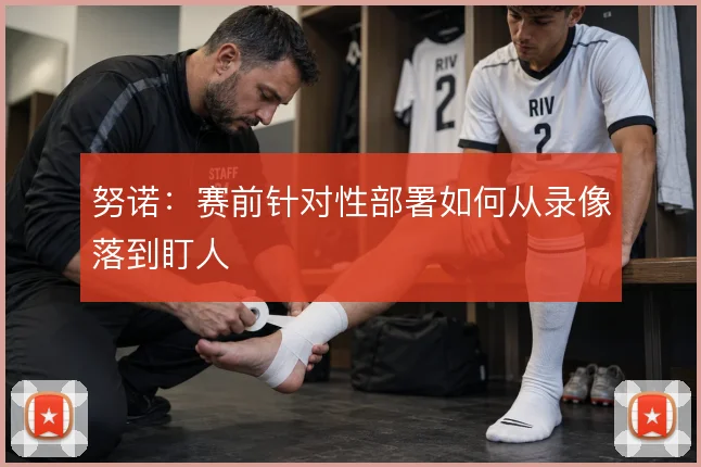 努诺：赛前针对性部署如何从录像落到盯人