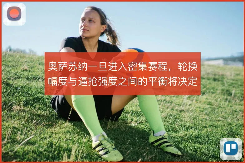 奥萨苏纳一旦进入密集赛程,轮换幅度与逼抢强度之间的平衡将决定抢分效率