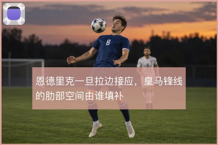 恩德里克一旦拉边接应，皇马锋线的肋部空间由谁填补