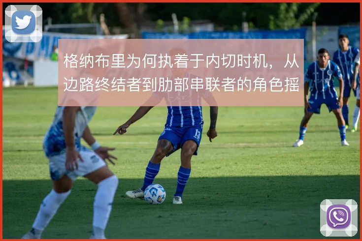 格纳布里为何执着于内切时机，从边路终结者到肋部串联者的角色摇摆
