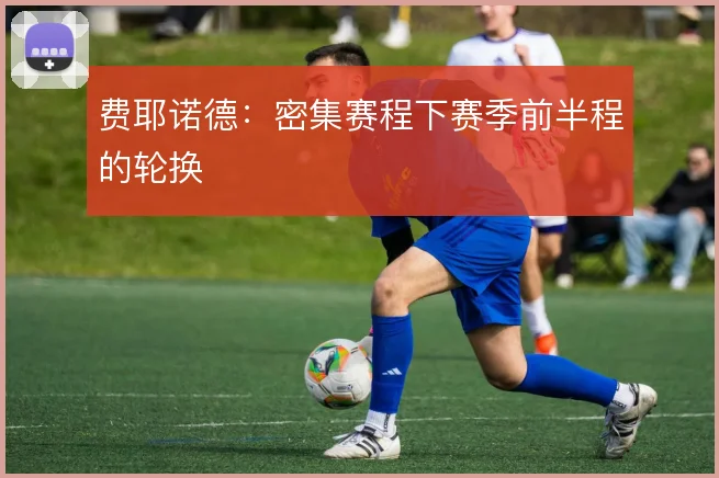 费耶诺德:密集赛程下赛季前半程的轮换