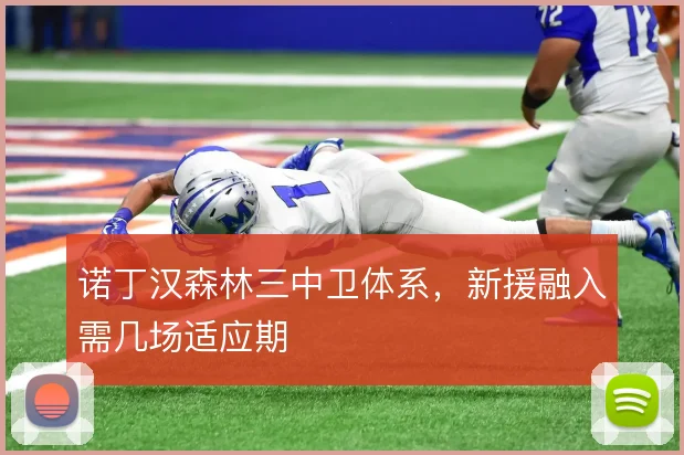 诺丁汉森林三中卫体系,新援融入需几场适应期