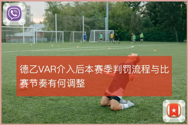 德乙VAR介入后本赛季判罚流程与比赛节奏有何调整