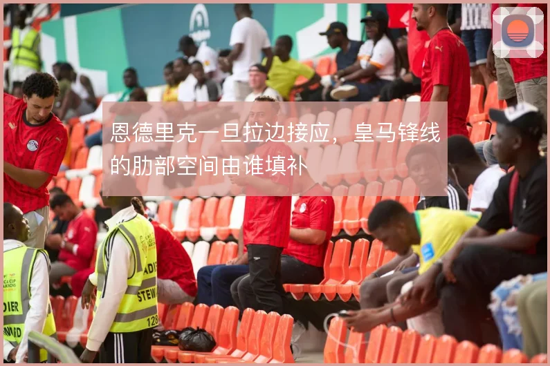 恩德里克一旦拉边接应,皇马锋线的肋部空间由谁填补