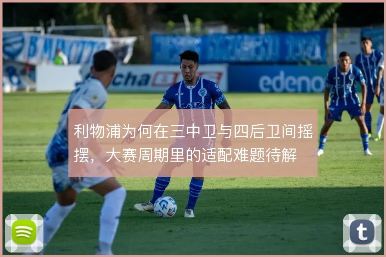 利物浦为何在三中卫与四后卫间摇摆，大赛周期里的适配难题待解