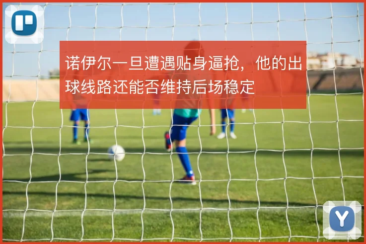 诺伊尔一旦遭遇贴身逼抢,他的出球线路还能否维持后场稳定