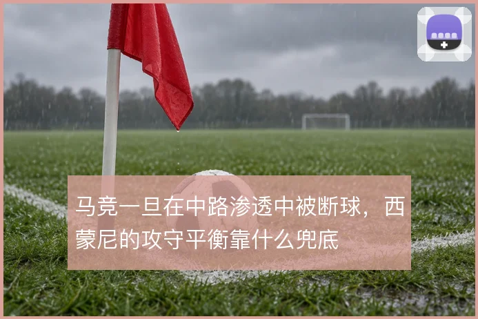 马竞一旦在中路渗透中被断球，西蒙尼的攻守平衡靠什么兜底