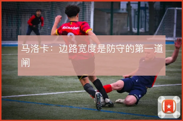 马洛卡:边路宽度是防守的第一道闸