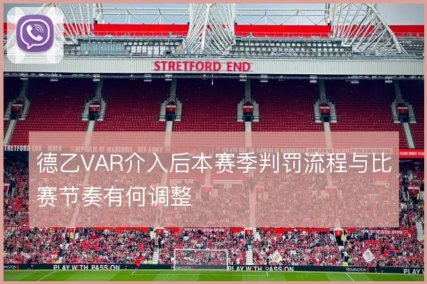 德乙VAR介入后本赛季判罚流程与比赛节奏有何调整