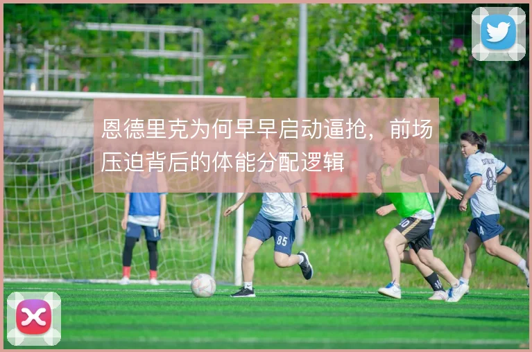 恩德里克为何早早启动逼抢,前场压迫背后的体能分配逻辑