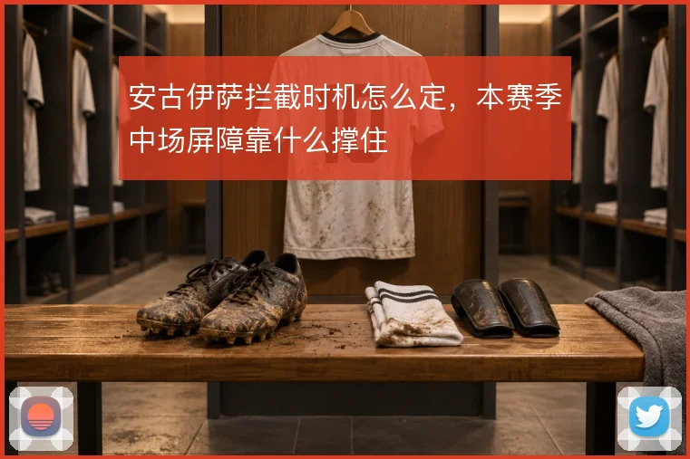 安古伊萨拦截时机怎么定，本赛季中场屏障靠什么撑住