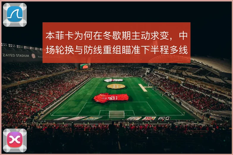 本菲卡为何在冬歇期主动求变，中场轮换与防线重组瞄准下半程多线作战