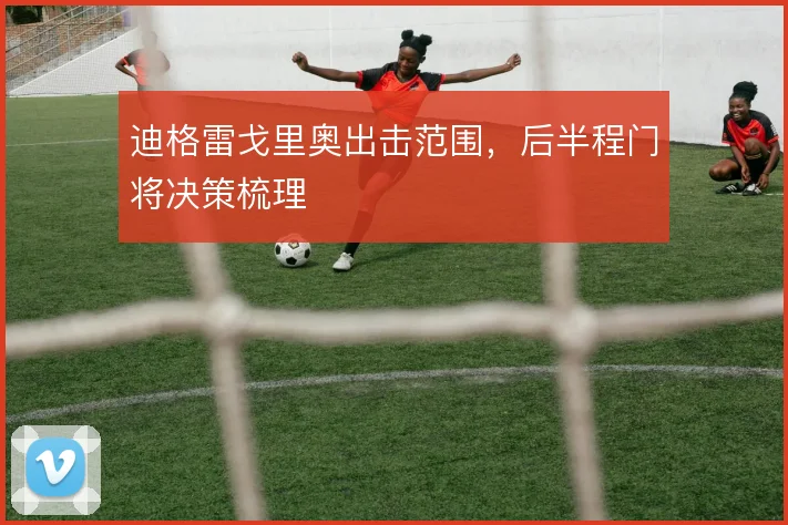 迪格雷戈里奥出击范围，后半程门将决策梳理