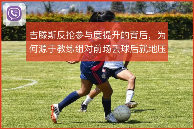 吉滕斯反抢参与度提升的背后，为何源于教练组对前场丢球后就地压迫的强调
