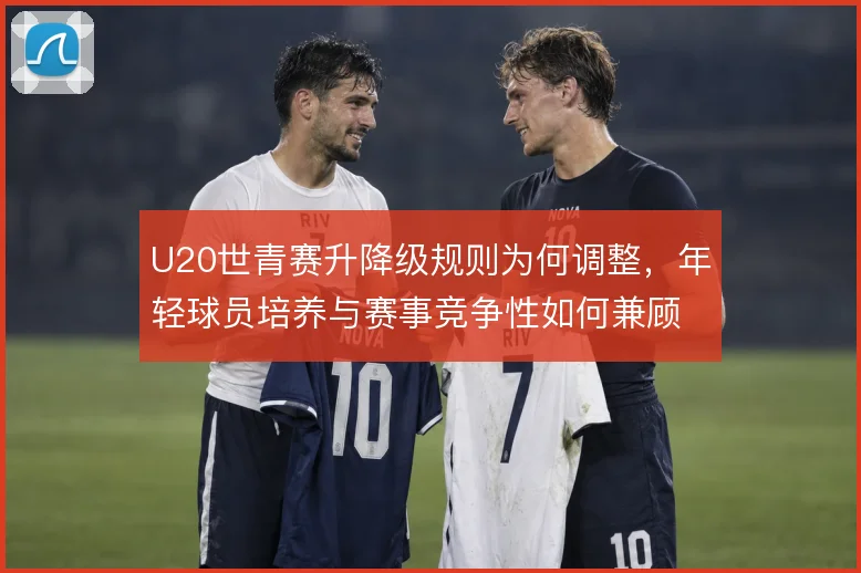 U20世青赛升降级规则为何调整,年轻球员培养与赛事竞争性如何兼顾