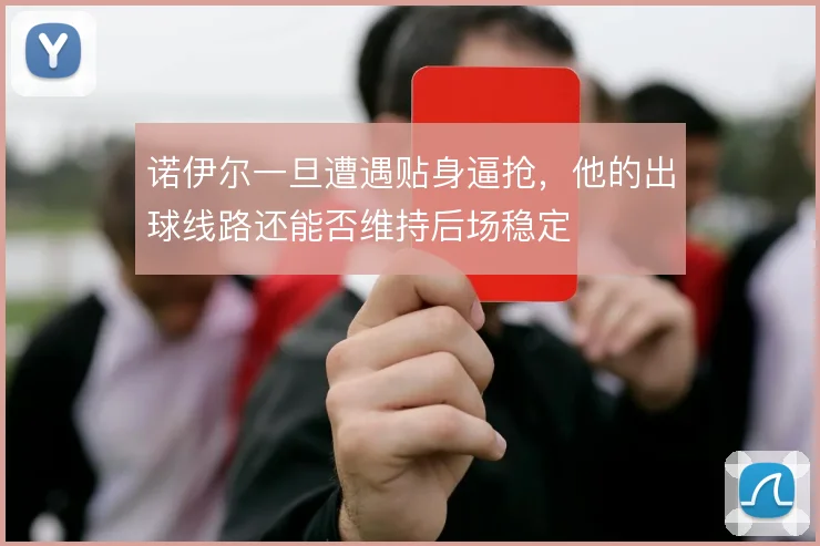 诺伊尔一旦遭遇贴身逼抢,他的出球线路还能否维持后场稳定