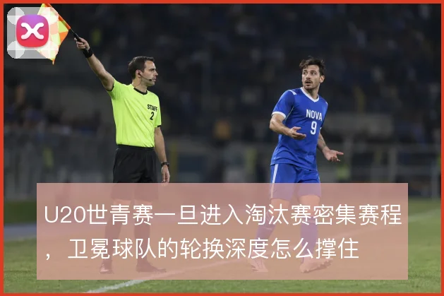 U20世青赛一旦进入淘汰赛密集赛程，卫冕球队的轮换深度怎么撑住