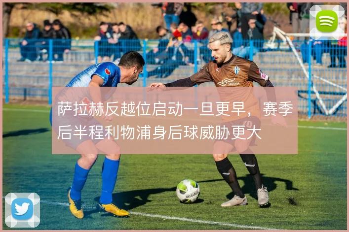 萨拉赫反越位启动一旦更早，赛季后半程利物浦身后球威胁更大
