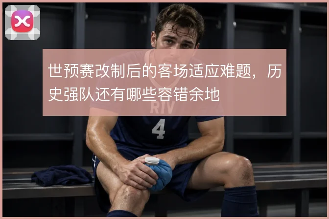 世预赛改制后的客场适应难题，历史强队还有哪些容错余地