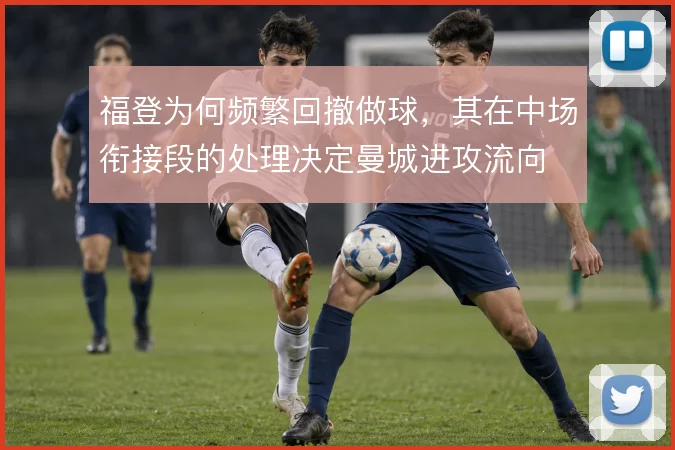 福登为何频繁回撤做球，其在中场衔接段的处理决定曼城进攻流向