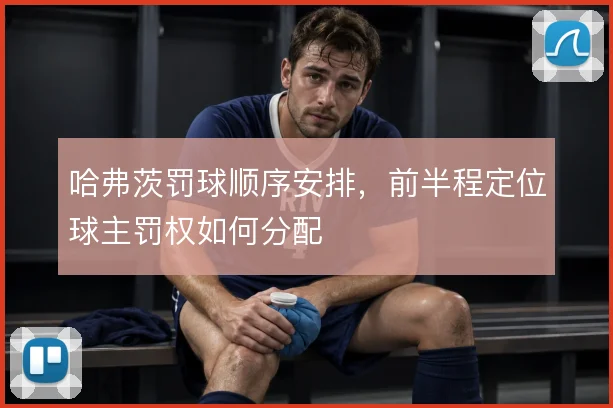 哈弗茨罚球顺序安排，前半程定位球主罚权如何分配