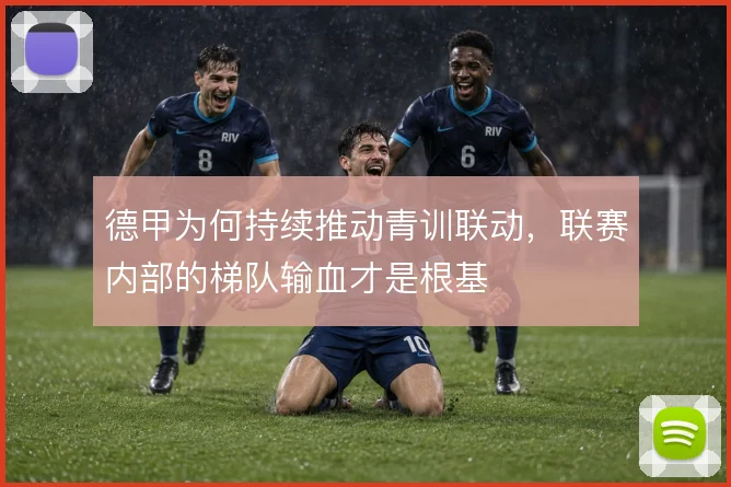 德甲为何持续推动青训联动，联赛内部的梯队输血才是根基