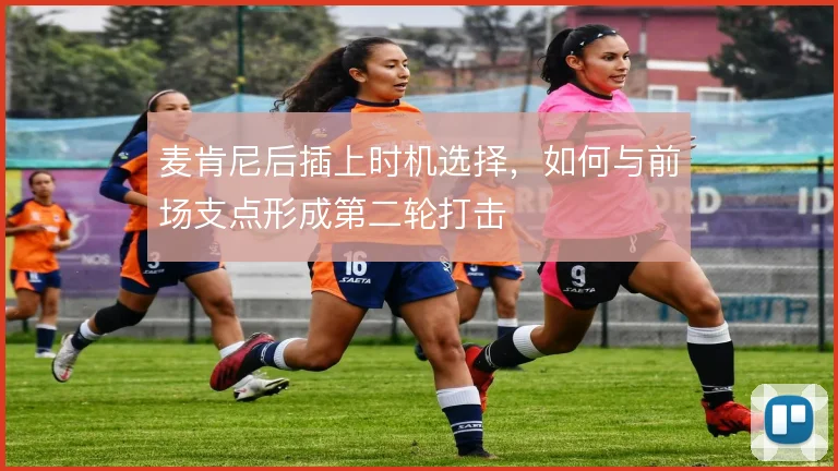 麦肯尼后插上时机选择,如何与前场支点形成第二轮打击