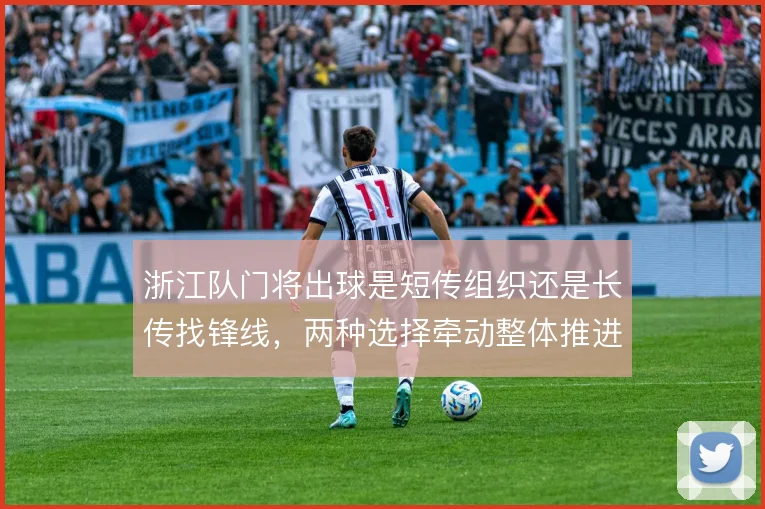 浙江队门将出球是短传组织还是长传找锋线,两种选择牵动整体推进方式