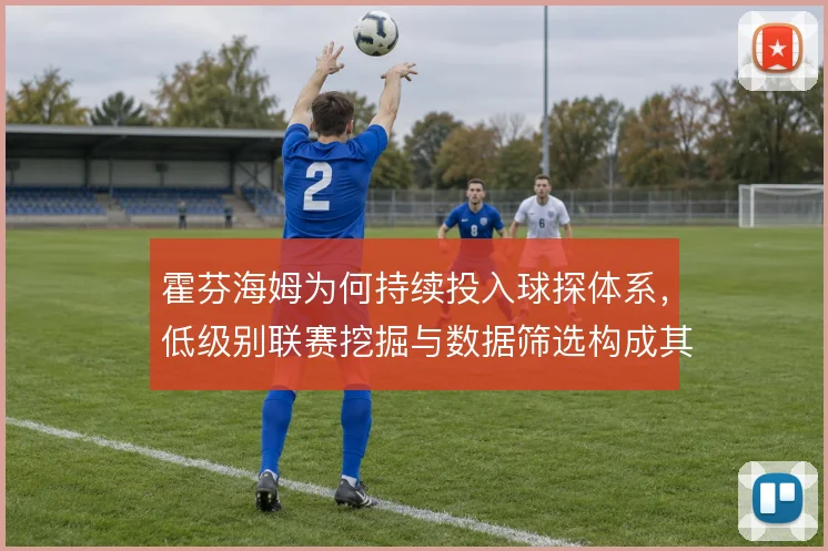 霍芬海姆为何持续投入球探体系,低级别联赛挖掘与数据筛选构成其建队逻辑