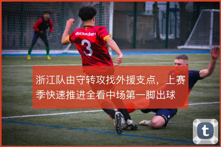 浙江队由守转攻找外援支点，上赛季快速推进全看中场第一脚出球