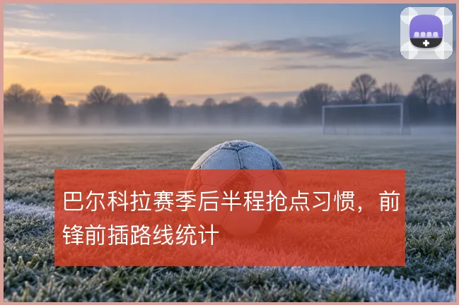 巴尔科拉赛季后半程抢点习惯,前锋前插路线统计