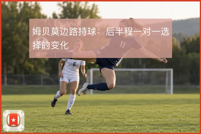 姆贝莫边路持球：后半程一对一选择的变化