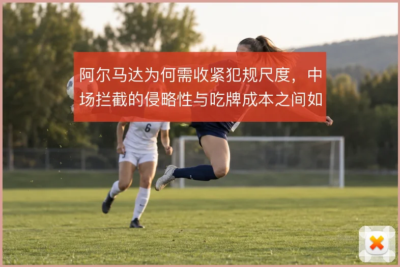阿尔马达为何需收紧犯规尺度,中场拦截的侵略性与吃牌成本之间如何平衡