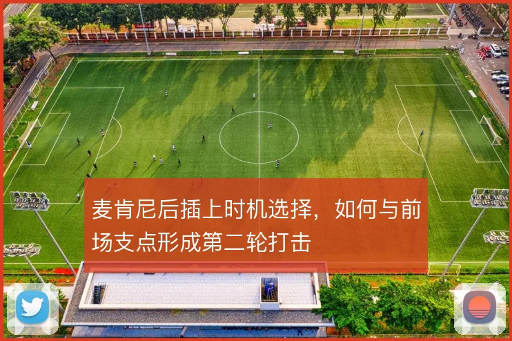 麦肯尼后插上时机选择,如何与前场支点形成第二轮打击