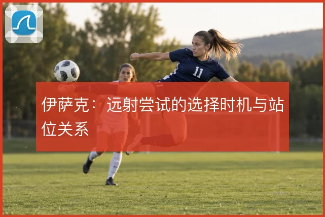 伊萨克:远射尝试的选择时机与站位关系