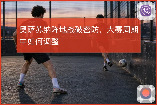 奥萨苏纳阵地战破密防，大赛周期中如何调整