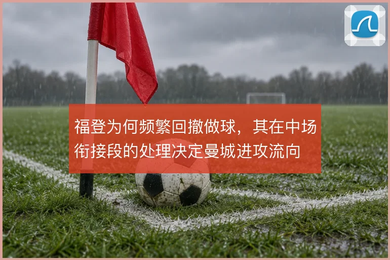 福登为何频繁回撤做球，其在中场衔接段的处理决定曼城进攻流向